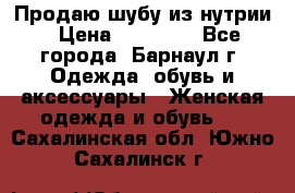 Продаю шубу из нутрии › Цена ­ 10 000 - Все города, Барнаул г. Одежда, обувь и аксессуары » Женская одежда и обувь   . Сахалинская обл.,Южно-Сахалинск г.